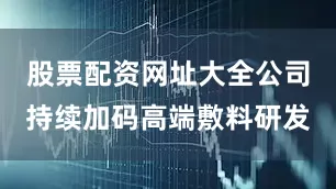 股票配资网址大全公司持续加码高端敷料研发