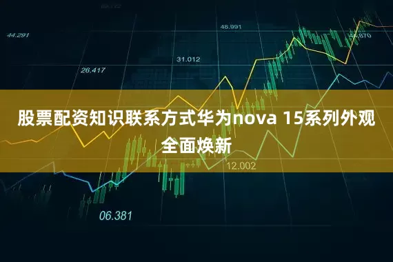 股票配资知识联系方式华为nova 15系列外观全面焕新