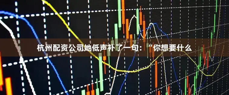 杭州配资公司她低声补了一句：“你想要什么