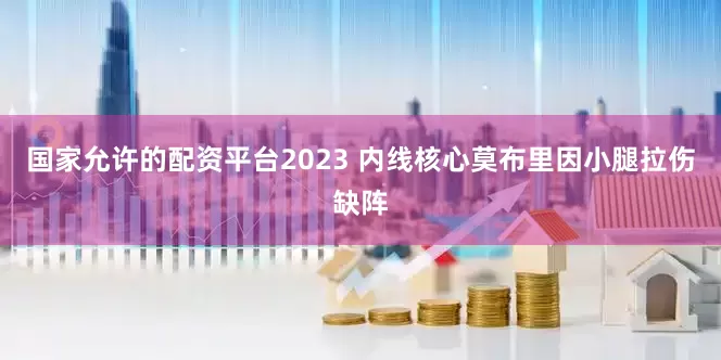 国家允许的配资平台2023 内线核心莫布里因小腿拉伤缺阵