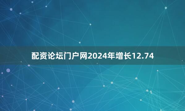 配资论坛门户网2024年增长12.74