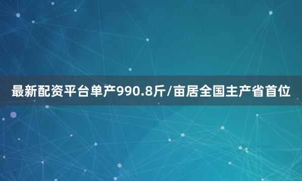 最新配资平台单产990.8斤/亩居全国主产省首位