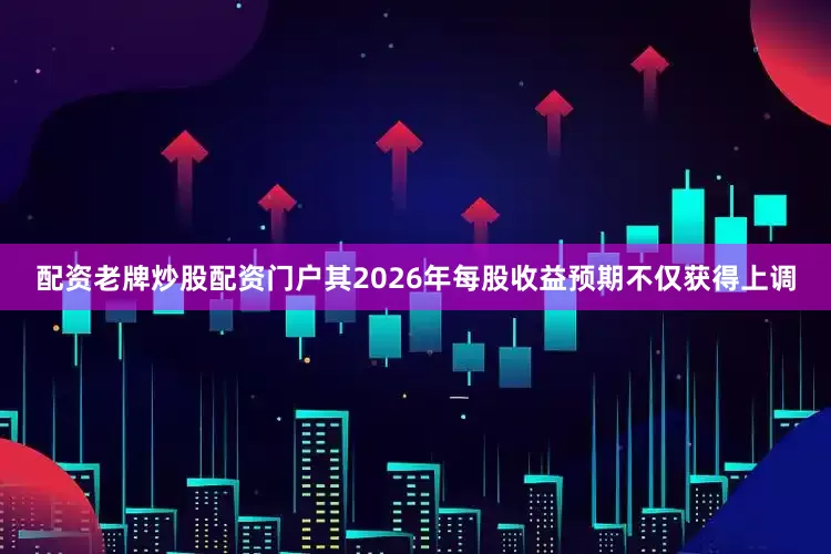 配资老牌炒股配资门户其2026年每股收益预期不仅获得上调