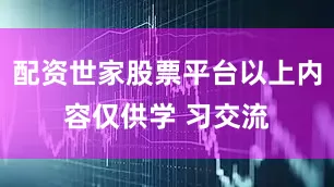配资世家股票平台以上内容仅供学 习交流