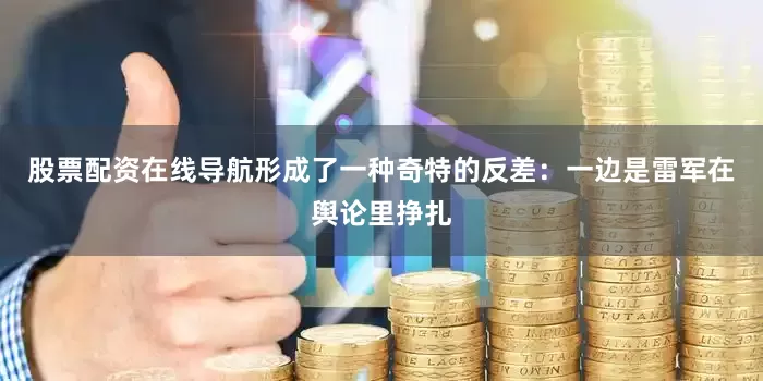 股票配资在线导航形成了一种奇特的反差：一边是雷军在舆论里挣扎