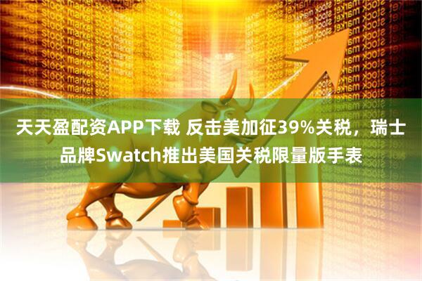 天天盈配资APP下载 反击美加征39%关税，瑞士品牌Swatch推出美国关税限量版手表