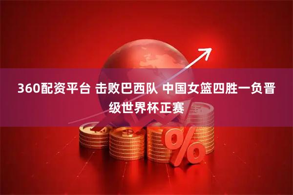 360配资平台 击败巴西队 中国女篮四胜一负晋级世界杯正赛