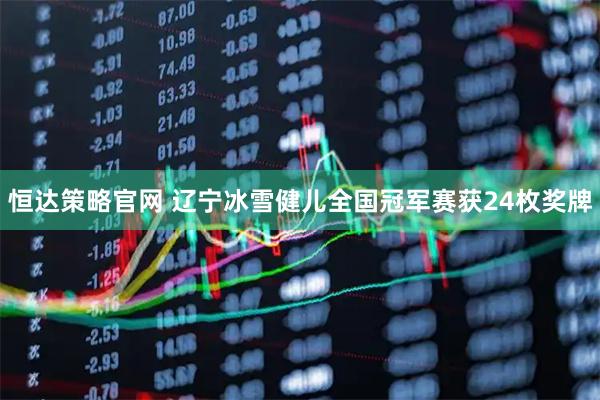 恒达策略官网 辽宁冰雪健儿全国冠军赛获24枚奖牌