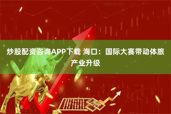 炒股配资咨询APP下载 海口：国际大赛带动体旅产业升级