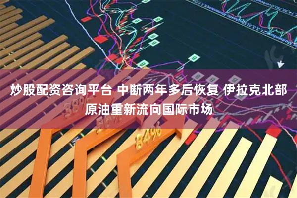 炒股配资咨询平台 中断两年多后恢复 伊拉克北部原油重新流向国际市场
