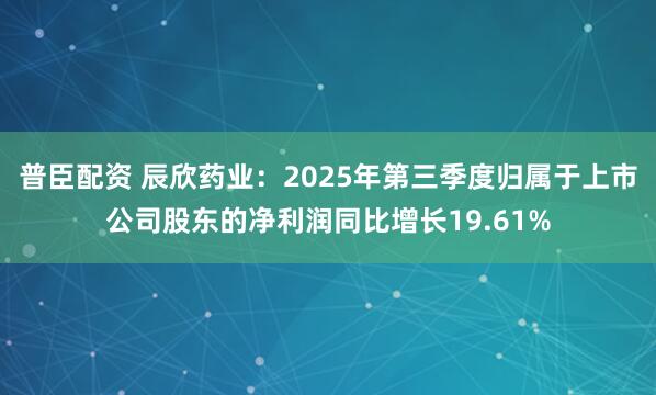 普臣配资 辰欣药业：2025年第三季度归属于上市公司股东的净利润同比增长19.61%