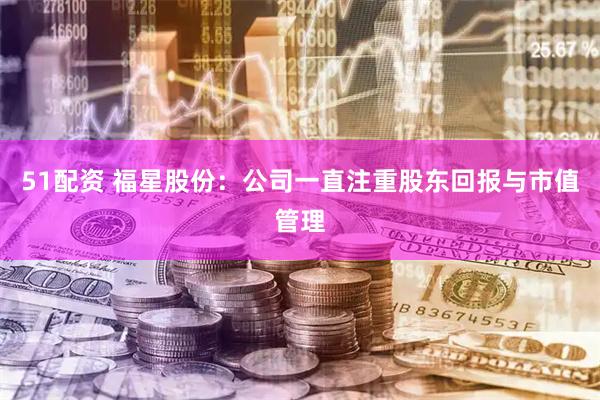 51配资 福星股份：公司一直注重股东回报与市值管理