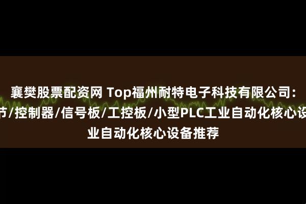 襄樊股票配资网 Top福州耐特电子科技有限公司：PLC调节/控制器/信号板/工控板/小型PLC工业自动化核心设备推荐