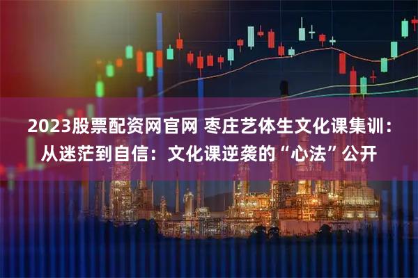 2023股票配资网官网 枣庄艺体生文化课集训：从迷茫到自信：文化课逆袭的“心法”公开