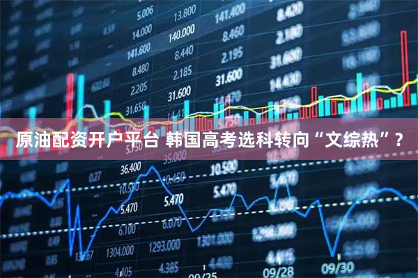 原油配资开户平台 韩国高考选科转向“文综热”？