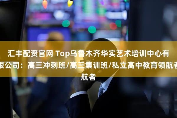 汇丰配资官网 Top乌鲁木齐华实艺术培训中心有限公司：高三冲刺班/高三集训班/私立高中教育领航者