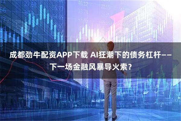 成都劲牛配资APP下载 AI狂潮下的债务杠杆——下一场金融风暴导火索？