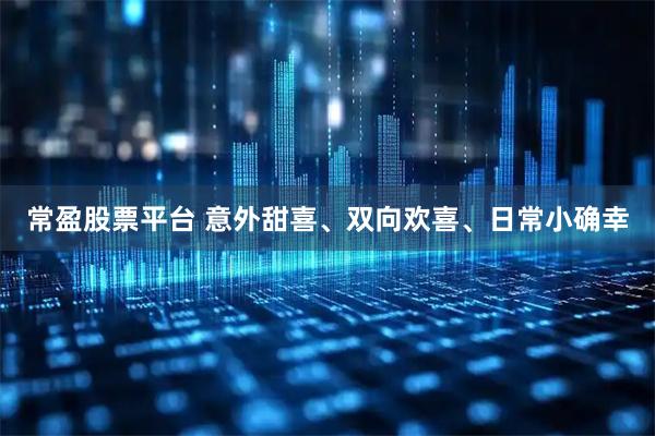 常盈股票平台 意外甜喜、双向欢喜、日常小确幸