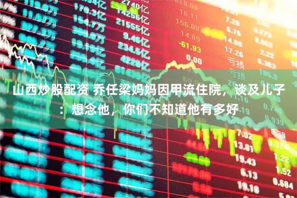山西炒股配资 乔任梁妈妈因甲流住院，谈及儿子：想念他，你们不知道他有多好