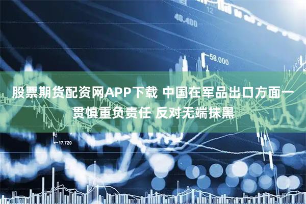 股票期货配资网APP下载 中国在军品出口方面一贯慎重负责任 反对无端抹黑