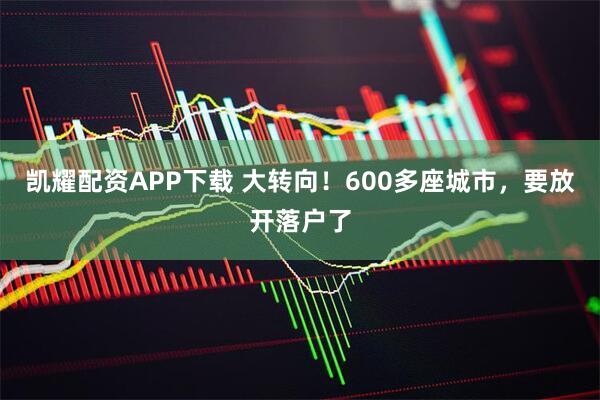 凯耀配资APP下载 大转向！600多座城市，要放开落户了