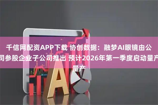 千信网配资APP下载 协创数据：融梦AI眼镜由公司参股企业子公司推出 预计2026年第一季度启动量产