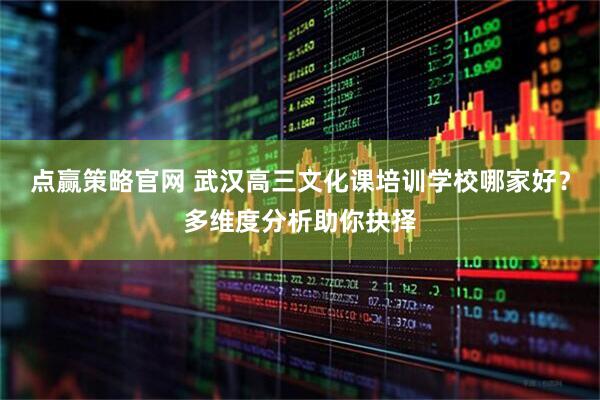 点赢策略官网 武汉高三文化课培训学校哪家好？多维度分析助你抉择