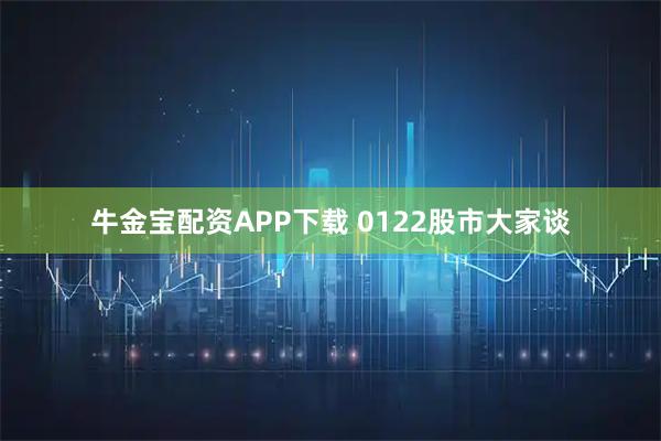 牛金宝配资APP下载 0122股市大家谈