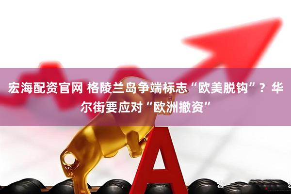 宏海配资官网 格陵兰岛争端标志“欧美脱钩”？华尔街要应对“欧洲撤资”