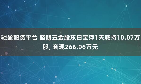 驰盈配资平台 坚朗五金股东白宝萍1天减持10.07万股, 套现266.96万元