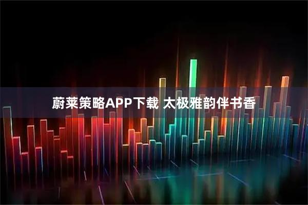 蔚莱策略APP下载 太极雅韵伴书香