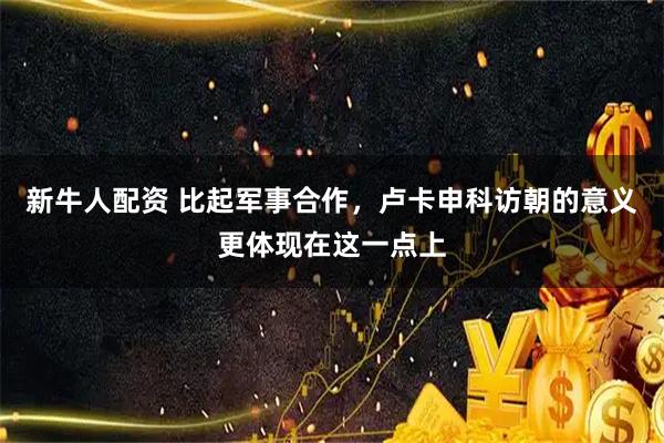 新牛人配资 比起军事合作，卢卡申科访朝的意义更体现在这一点上