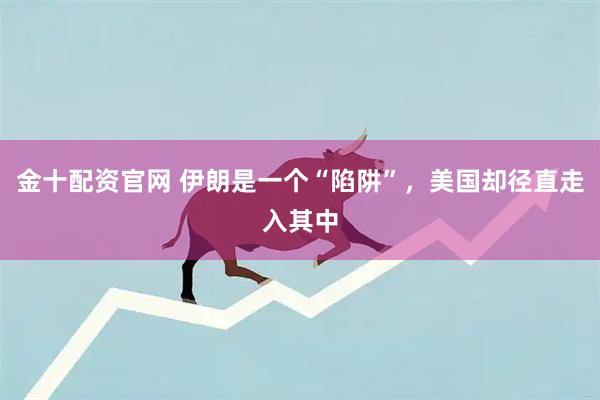 金十配资官网 伊朗是一个“陷阱”，美国却径直走入其中