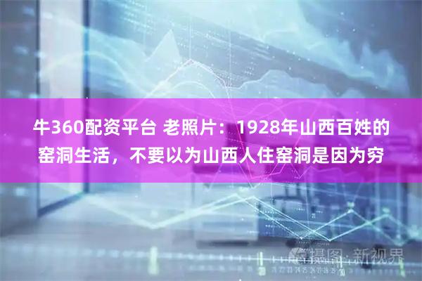 牛360配资平台 老照片：1928年山西百姓的窑洞生活，不要以为山西人住窑洞是因为穷
