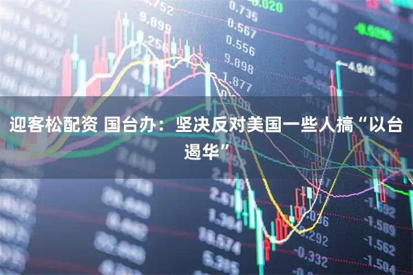 迎客松配资 国台办：坚决反对美国一些人搞“以台遏华”