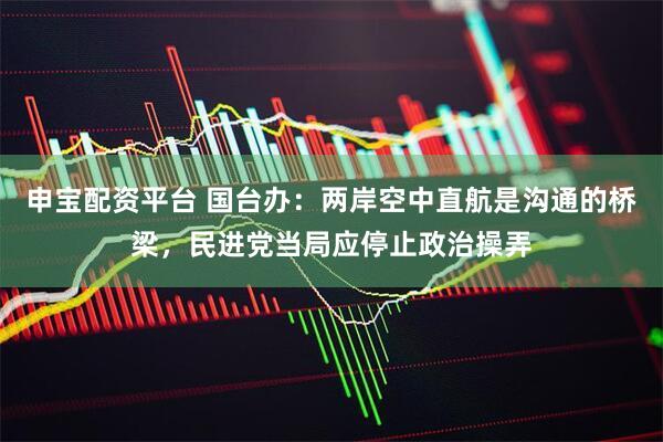 申宝配资平台 国台办：两岸空中直航是沟通的桥梁，民进党当局应停止政治操弄