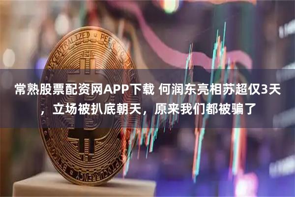 常熟股票配资网APP下载 何润东亮相苏超仅3天，立场被扒底朝天，原来我们都被骗了