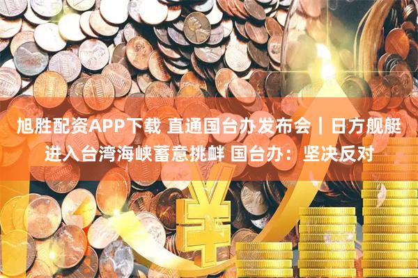 旭胜配资APP下载 直通国台办发布会｜日方舰艇进入台湾海峡蓄意挑衅 国台办：坚决反对
