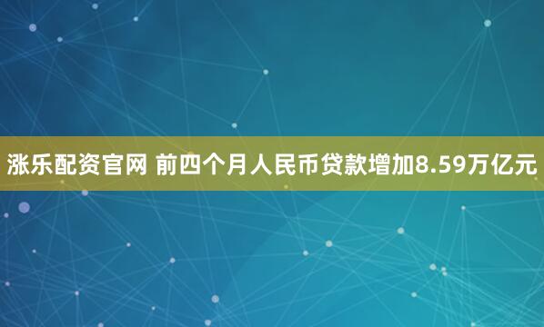 涨乐配资官网 前四个月人民币贷款增加8.59万亿元