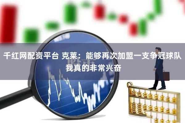 千红网配资平台 克莱：能够再次加盟一支争冠球队 我真的非常兴奋