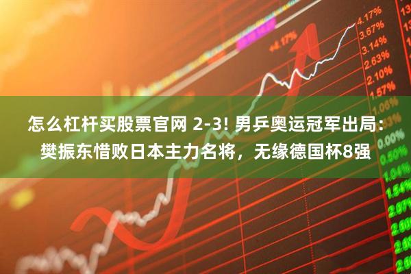 怎么杠杆买股票官网 2-3! 男乒奥运冠军出局：樊振东惜败日本主力名将，无缘德国杯8强